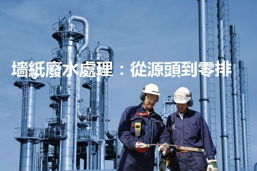 墻紙廢水處理：從源頭到零排放的創(chuàng)新之路？
